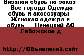 Вязаная обувь на заказ  - Все города Одежда, обувь и аксессуары » Женская одежда и обувь   . Ненецкий АО,Лабожское д.